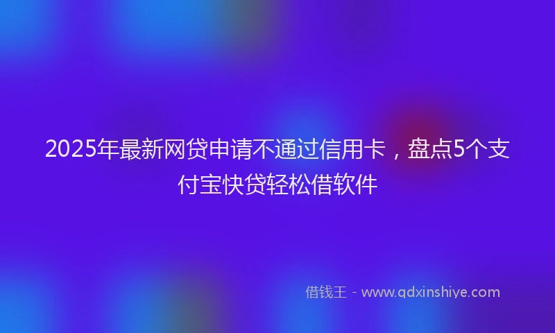 2025年最新网贷申请不通过信用卡，盘点5个支付宝快贷轻松借软件