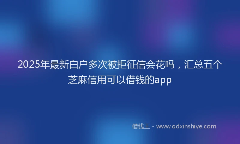 2025年最新白户多次被拒征信会花吗，汇总五个芝麻信用可以借钱的app