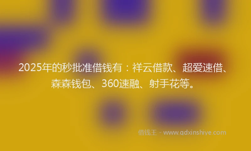 2025年的秒批准借钱有：祥云借款、超爱速借、森森钱包、360速融、射手花等。