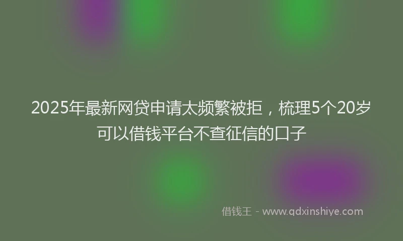 2025年最新网贷申请太频繁被拒，梳理5个20岁可以借钱平台不查征信的口子