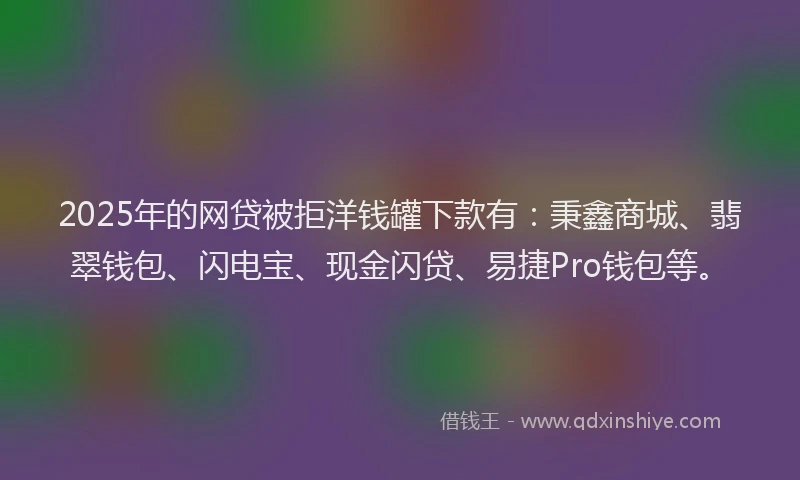 2025年的网贷被拒洋钱罐下款有：秉鑫商城、翡翠钱包、闪电宝、现金闪贷、易捷Pro钱包等。