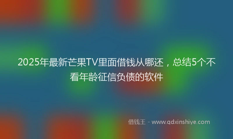 2025年最新芒果TV里面借钱从哪还，总结5个不看年龄征信负债的软件