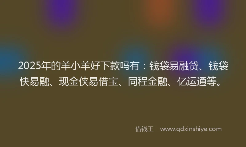2025年的羊小羊好下款吗有：钱袋易融贷、钱袋快易融、现金侠易借宝、同程金融、亿运通等。