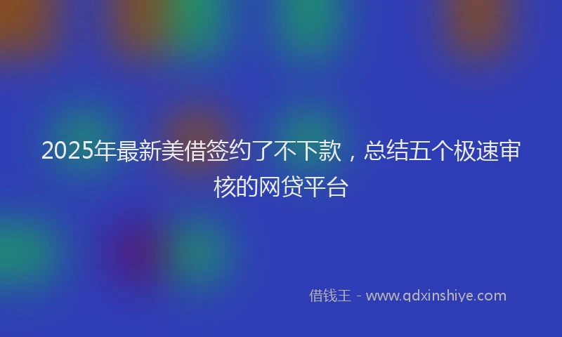 2025年最新美借签约了不下款，总结五个极速审核的网贷平台