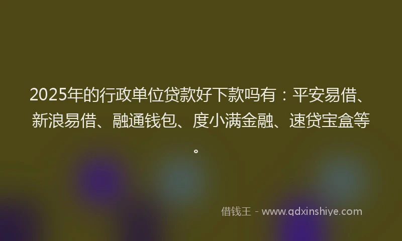 2025年的行政单位贷款好下款吗有：平安易借、新浪易借、融通钱包、度小满金融、速贷宝盒等。