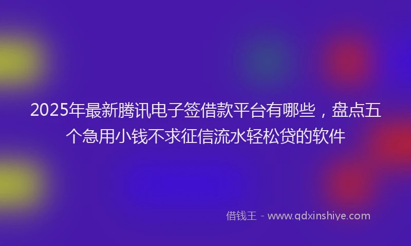 2025年最新腾讯电子签借款平台有哪些，盘点五个急用小钱不求征信流水轻松贷的软件
