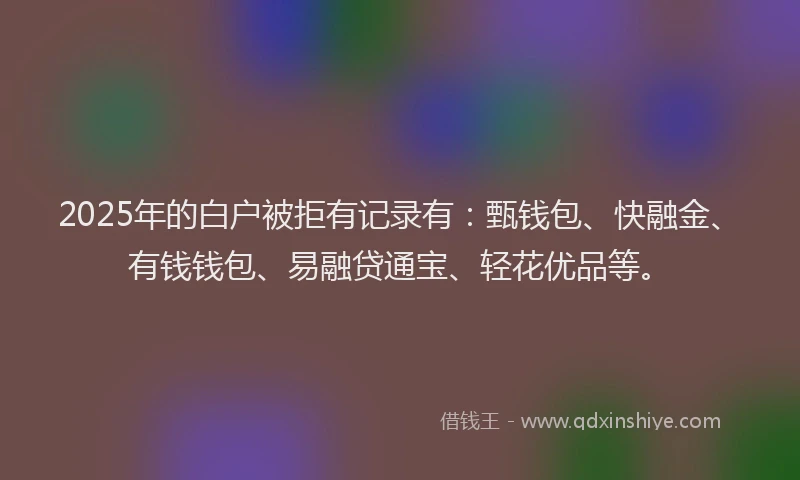 2025年的白户被拒有记录有：甄钱包、快融金、有钱钱包、易融贷通宝、轻花优品等。