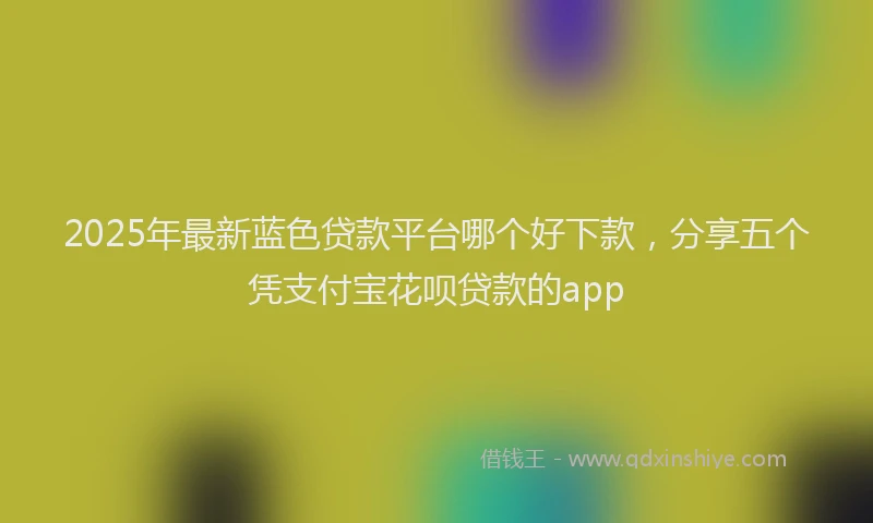 2025年最新蓝色贷款平台哪个好下款，分享五个凭支付宝花呗贷款的app