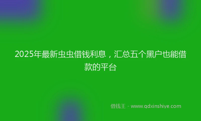 2025年最新虫虫借钱利息，汇总五个黑户也能借款的平台