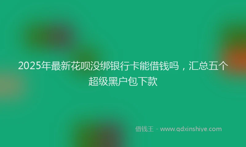 2025年最新花呗没绑银行卡能借钱吗，汇总五个超级黑户包下款