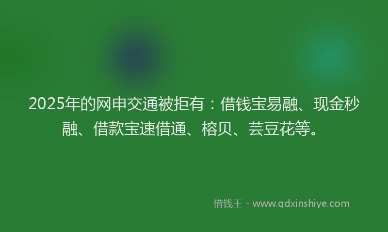2025年的网申交通被拒有:借钱宝易融、现金秒融、借款宝速借通、榕贝、芸豆花等。