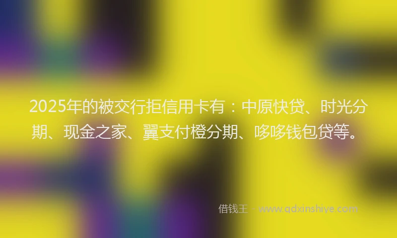 2025年的被交行拒信用卡有：中原快贷、时光分期、现金之家、翼支付橙分期、哆哆钱包贷等。