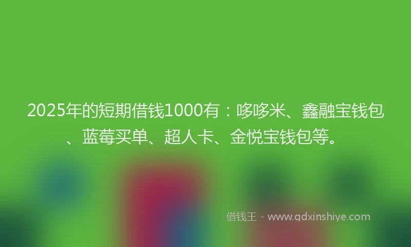 2025年的短期借钱1000有：哆哆米、鑫融宝钱包、蓝莓买单、超人卡、金悦宝钱包等。