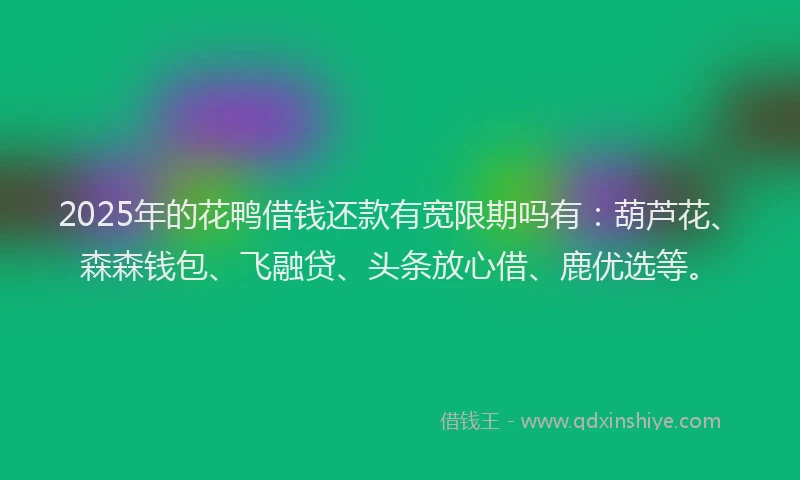 2025年的花鸭借钱还款有宽限期吗有：葫芦花、森森钱包、飞融贷、头条放心借、鹿优选等。
