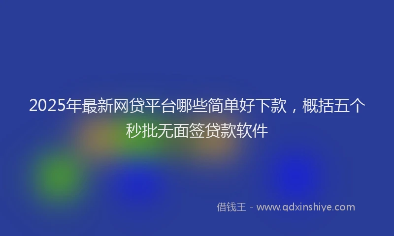 2025年最新网贷平台哪些简单好下款，概括五个秒批无面签贷款软件