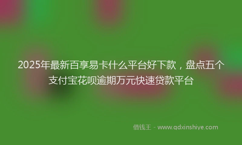 2025年最新百享易卡什么平台好下款，盘点五个支付宝花呗逾期万元快速贷款平台