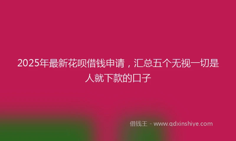 2025年最新花呗借钱申请，汇总五个无视一切是人就下款的口子
