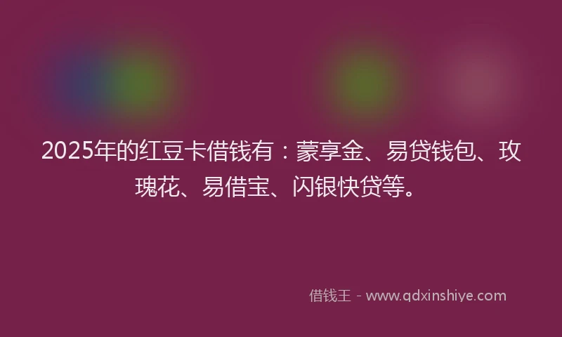 2025年的红豆卡借钱有：蒙享金、易贷钱包、玫瑰花、易借宝、闪银快贷等。