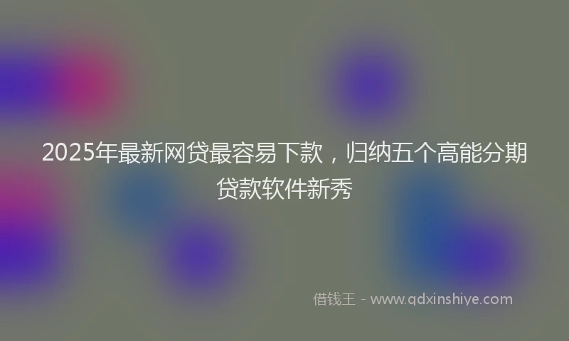 2025年最新网贷最容易下款，归纳五个高能分期贷款软件新秀