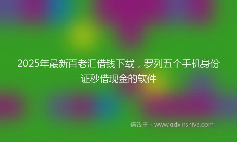 2025年最新百老汇借钱下载，罗列五个手机身份证秒借现金的软件