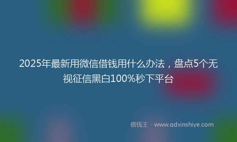 2025年最新用微信借钱用什么办法，盘点5个无视征信黑白100%秒下平台