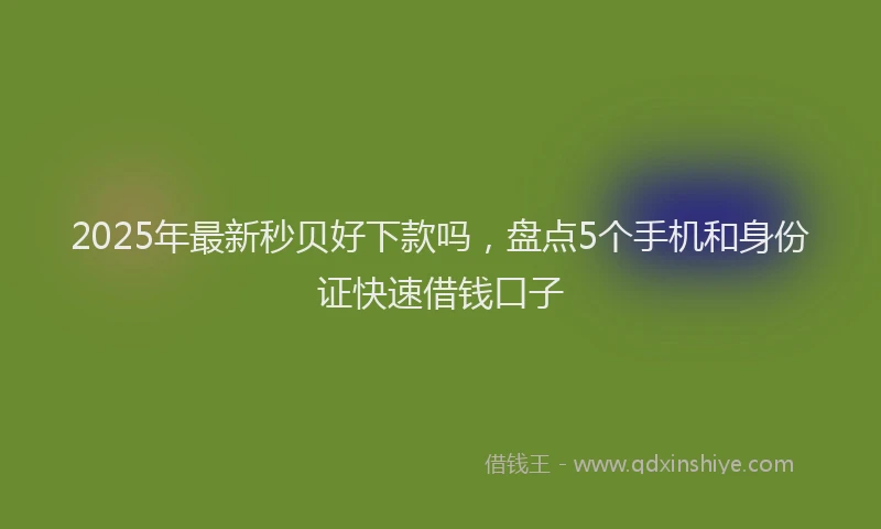 2025年最新秒贝好下款吗，盘点5个手机和身份证快速借钱口子