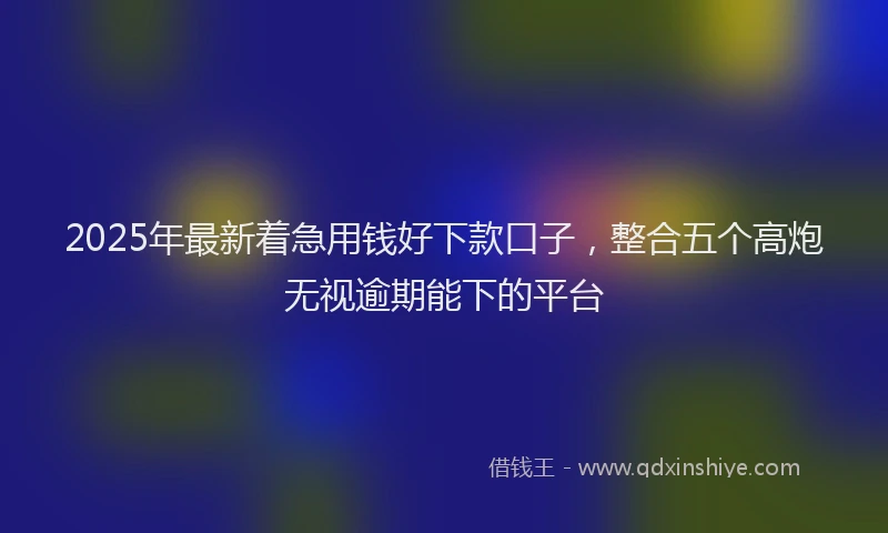 2025年最新着急用钱好下款口子，整合五个高炮无视逾期能下的平台
