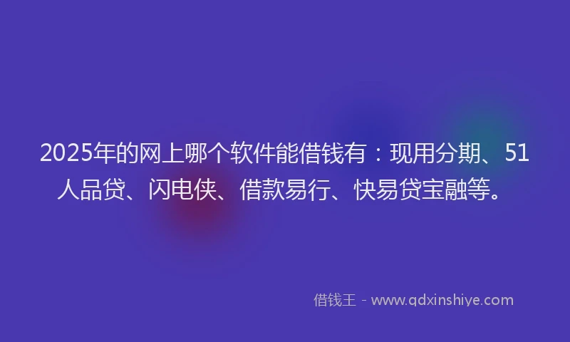 2025年的网上哪个软件能借钱有：现用分期、51人品贷、闪电侠、借款易行、快易贷宝融等。