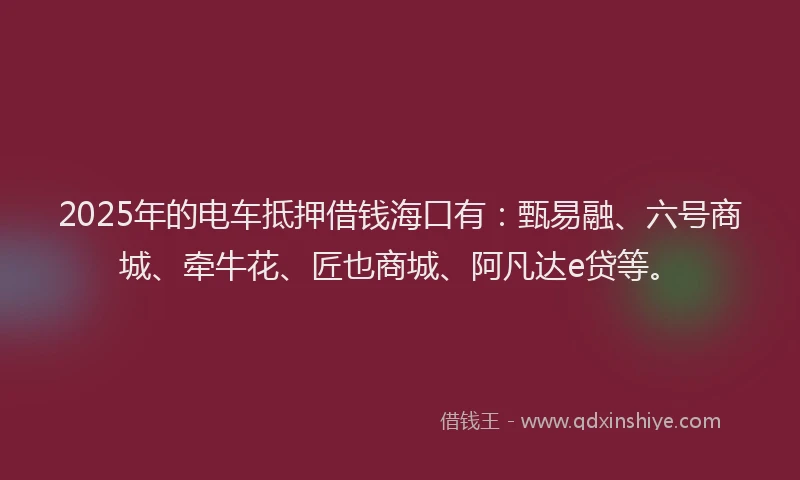 2025年的电车抵押借钱海口有：甄易融、六号商城、牵牛花、匠也商城、阿凡达e贷等。