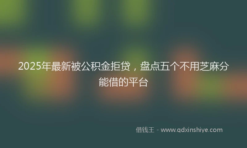 2025年最新被公积金拒贷，盘点五个不用芝麻分能借的平台