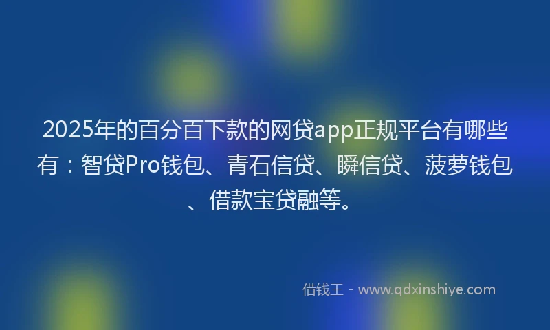 2025年的百分百下款的网贷app正规平台有哪些有：智贷Pro钱包、青石信贷、瞬信贷、菠萝钱包、借款宝贷融等。