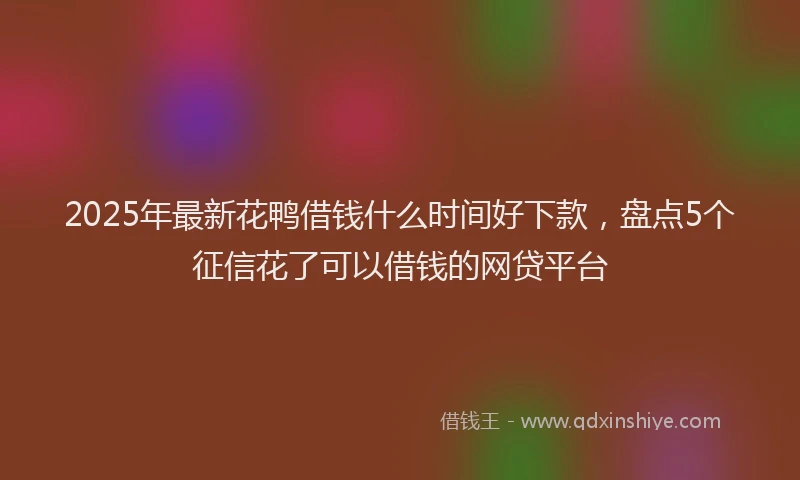 2025年最新花鸭借钱什么时间好下款，盘点5个征信花了可以借钱的网贷平台