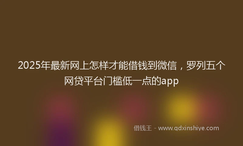 2025年最新网上怎样才能借钱到微信，罗列五个网贷平台门槛低一点的app