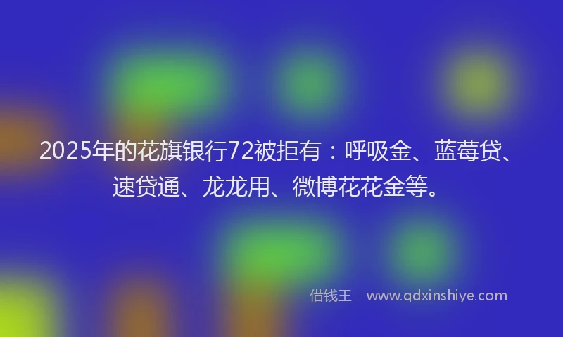 2025年的花旗银行72被拒有：呼吸金、蓝莓贷、速贷通、龙龙用、微博花花金等。
