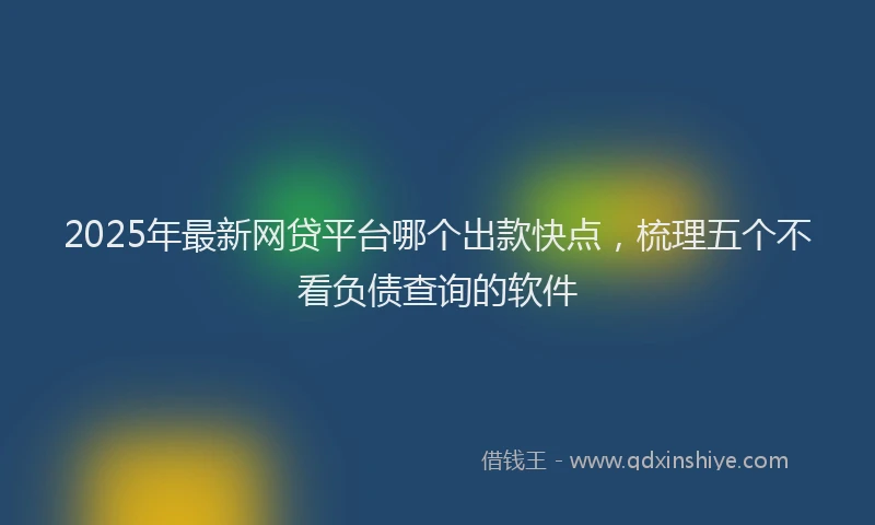 2025年最新网贷平台哪个出款快点，梳理五个不看负债查询的软件