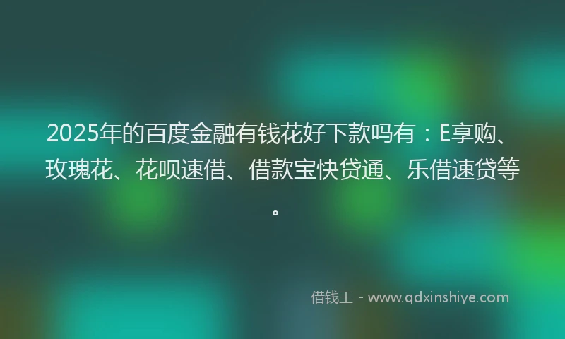 2025年的百度金融有钱花好下款吗有：E享购、玫瑰花、花呗速借、借款宝快贷通、乐借速贷等。