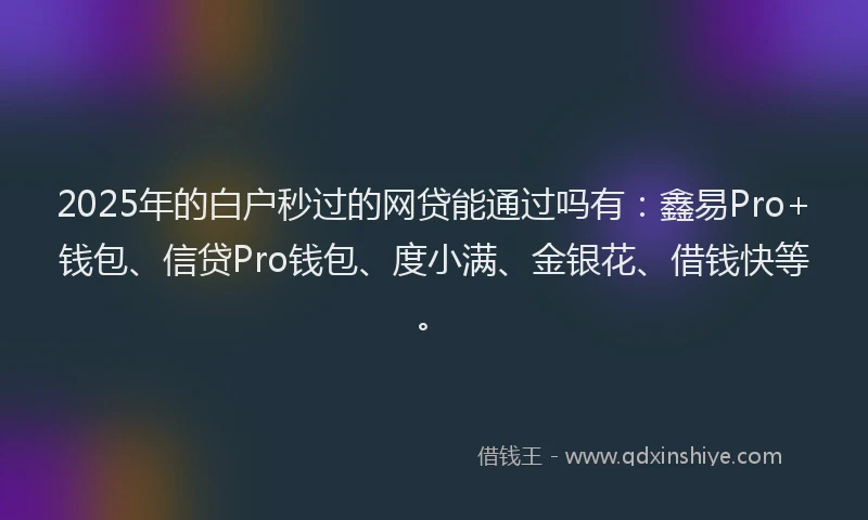 2025年的白户秒过的网贷能通过吗有：鑫易Pro+钱包、信贷Pro钱包、度小满、金银花、借钱快等。