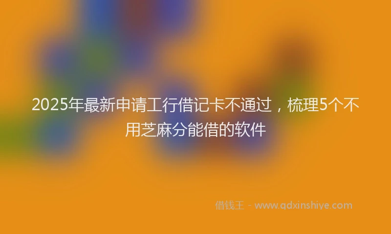 2025年最新申请工行借记卡不通过，梳理5个不用芝麻分能借的软件
