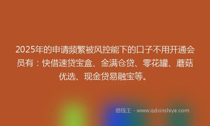 2025年的申请频繁被风控能下的口子不用开通会员有：快借速贷宝盒、金满仓贷、零花罐、蘑菇优选、现金贷易融宝等。