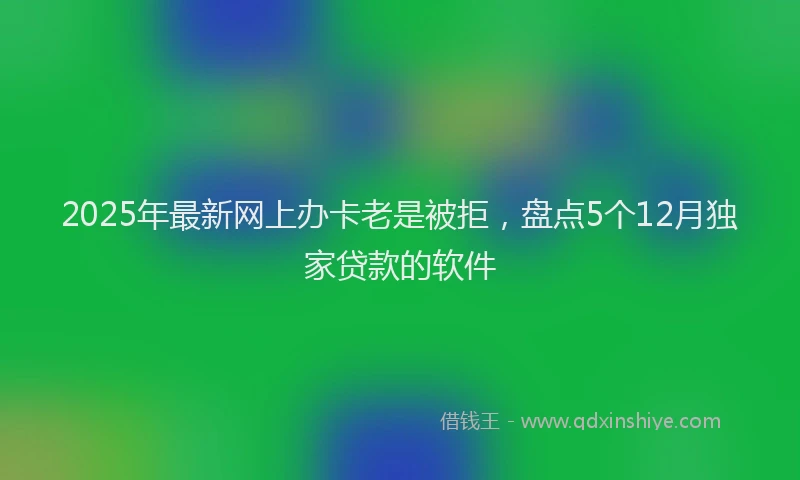 2025年最新网上办卡老是被拒，盘点5个12月独家贷款的软件