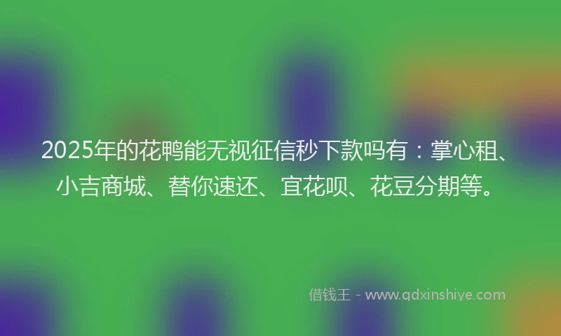 2025年的花鸭能无视征信秒下款吗有：掌心租、小吉商城、替你速还、宜花呗、花豆分期等。