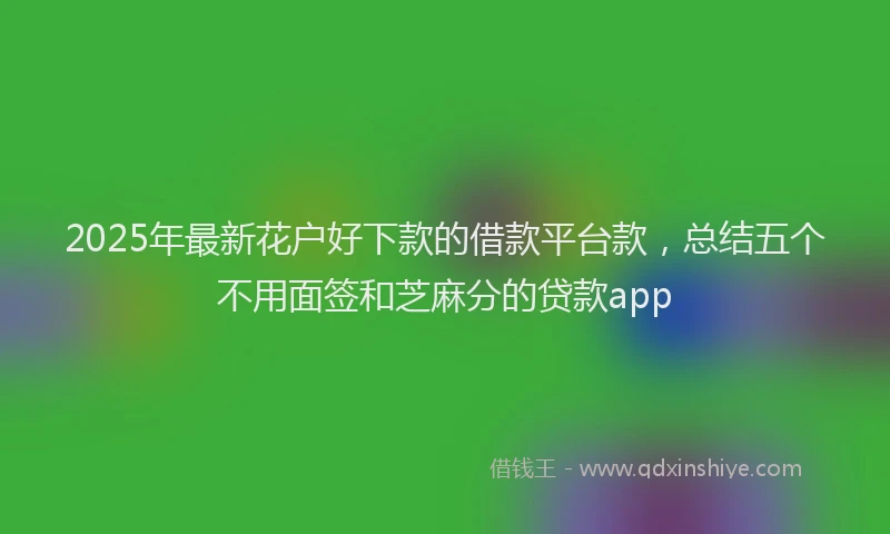 2025年最新花户好下款的借款平台款，总结五个不用面签和芝麻分的贷款app