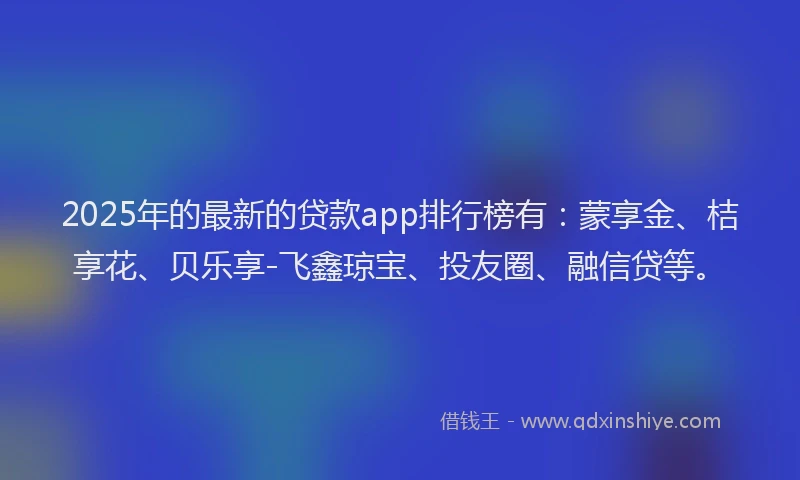 2025年的最新的贷款app排行榜有：蒙享金、桔享花、贝乐享-飞鑫琼宝、投友圈、融信贷等。
