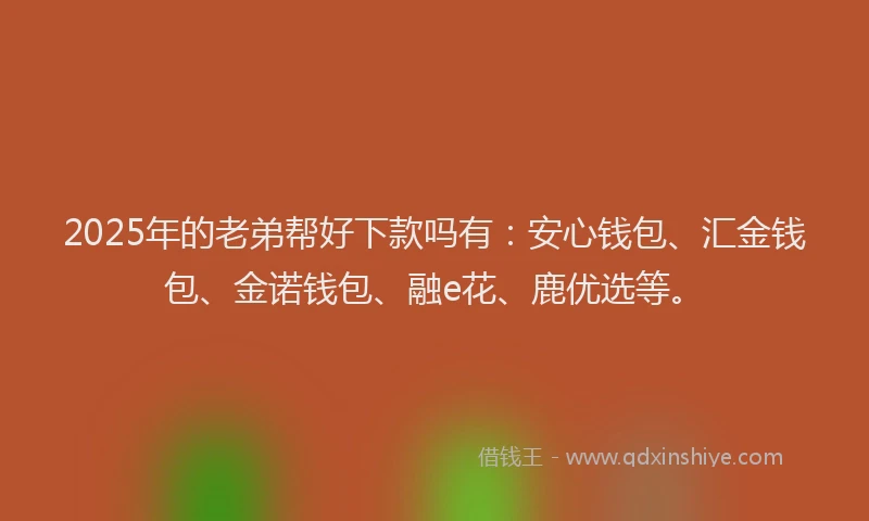 2025年的老弟帮好下款吗有：安心钱包、汇金钱包、金诺钱包、融e花、鹿优选等。