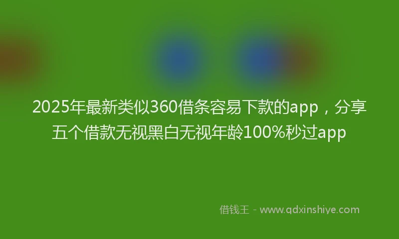 2025年最新类似360借条容易下款的app，分享五个借款无视黑白无视年龄100%秒过app