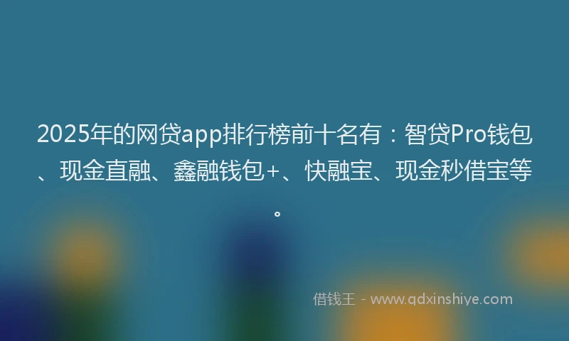 2025年的网贷app排行榜前十名有：智贷Pro钱包、现金直融、鑫融钱包+、快融宝、现金秒借宝等。
