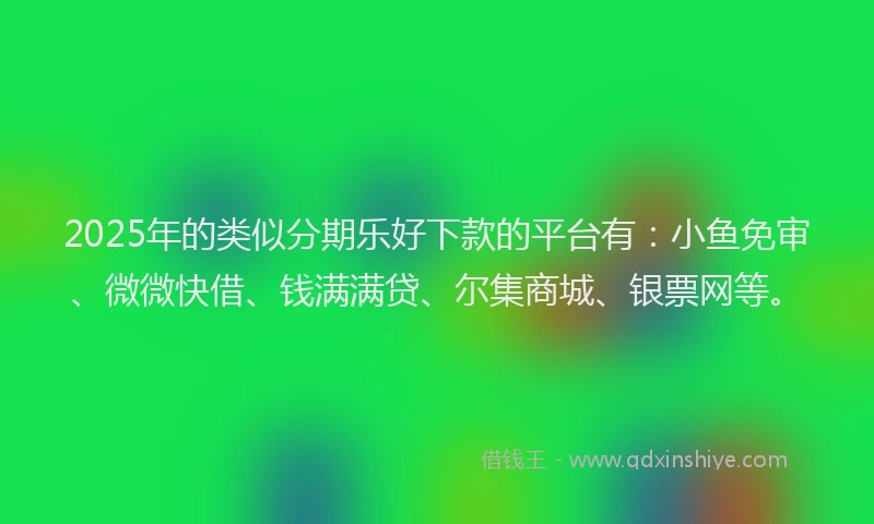 2025年的类似分期乐好下款的平台有：小鱼免审、微微快借、钱满满贷、尔集商城、银票网等。