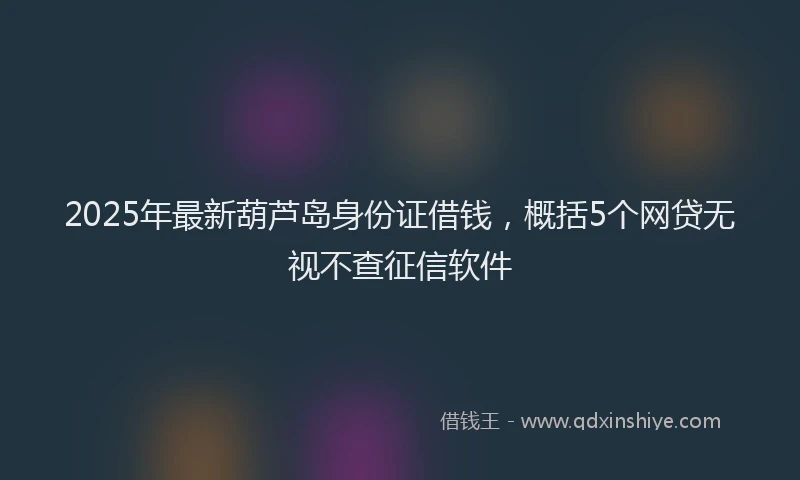 2025年最新葫芦岛身份证借钱，概括5个网贷无视不查征信软件