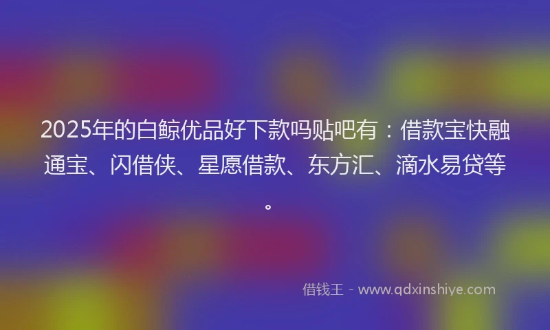 2025年的白鲸优品好下款吗贴吧有：借款宝快融通宝、闪借侠、星愿借款、东方汇、滴水易贷等。