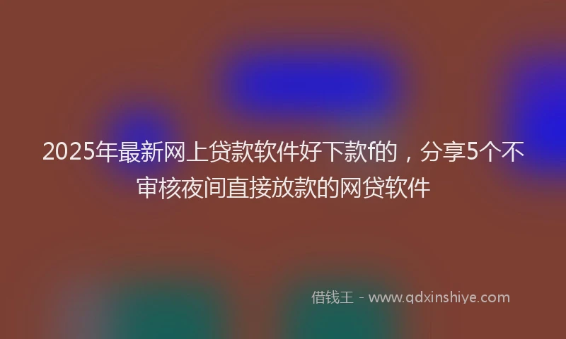 2025年最新网上贷款软件好下款f的，分享5个不审核夜间直接放款的网贷软件